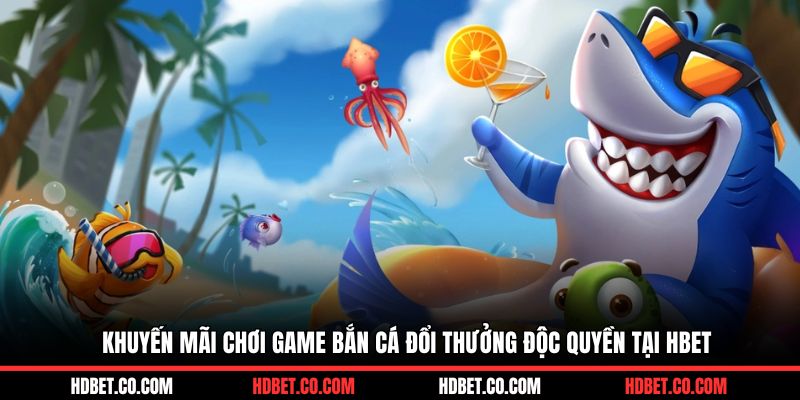 Khuyến mãi chơi game bắn cá đổi thưởng độc quyền tại HBET