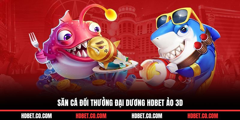 Săn cá đổi thưởng đại dương HDBET ảo 3D