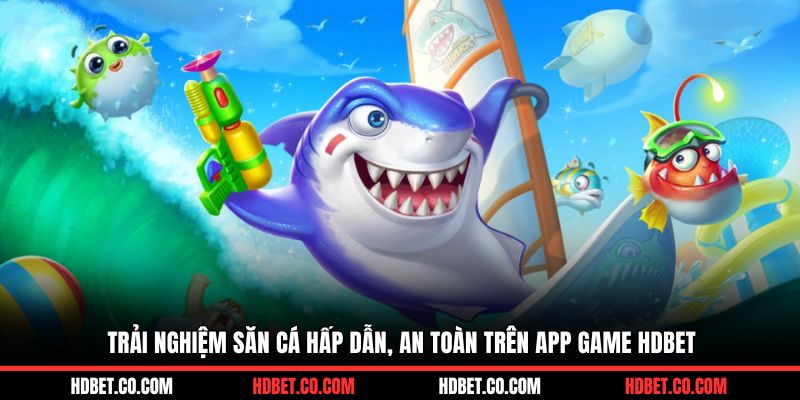 Trải nghiệm săn cá hấp dẫn, an toàn trên app game HDBET
