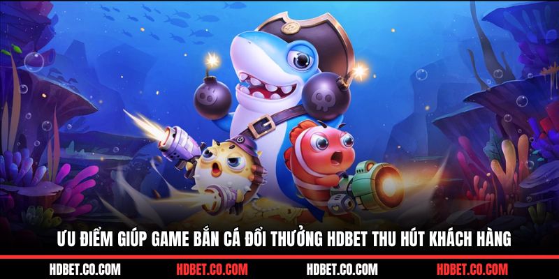 Ưu điểm giúp game bắn cá đổi thưởng HDBET thu hút khách hàng