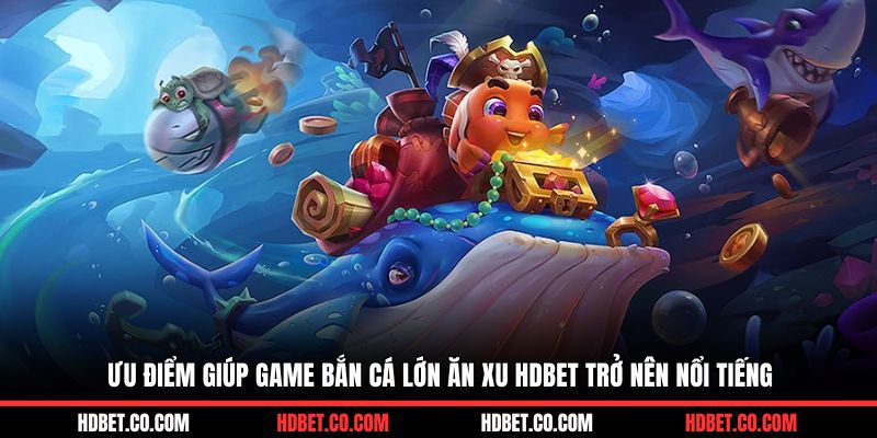 Ưu điểm giúp game bắn cá lớn ăn xu HDBET trở nên nổi tiếng